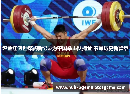 赵金红创世锦赛新纪录为中国举重队摘金 书写历史新篇章 赵金红创世锦赛新纪录为中国举重队摘金 书写历史新篇章