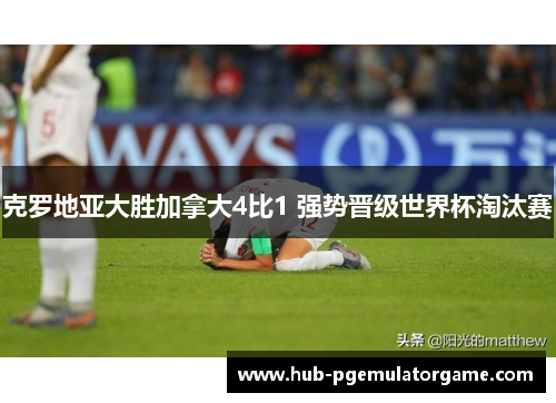 克罗地亚大胜加拿大4比1 强势晋级世界杯淘汰赛