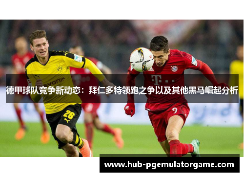 德甲球队竞争新动态：拜仁多特领跑之争以及其他黑马崛起分析