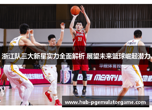 浙江队三大新星实力全面解析 展望未来篮球崛起潜力