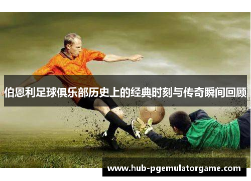 伯恩利足球俱乐部历史上的经典时刻与传奇瞬间回顾