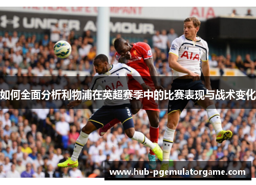 如何全面分析利物浦在英超赛季中的比赛表现与战术变化