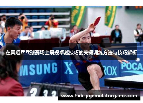 在奥运乒乓球赛场上展现卓越技巧的关键训练方法与技巧解析