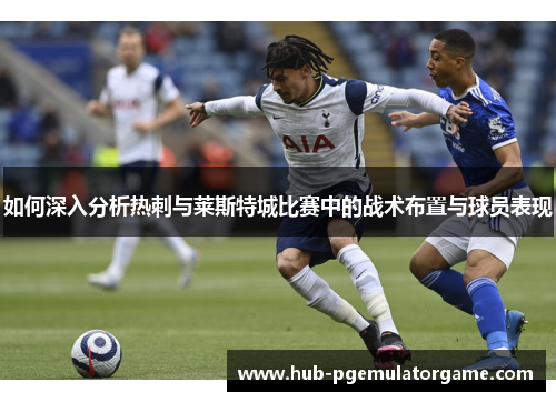如何深入分析热刺与莱斯特城比赛中的战术布置与球员表现 如何深入分析热刺与莱斯特城比赛中的战术布置与球员表现