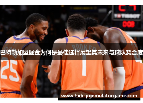 巴特勒加盟掘金为何是最佳选择展望其未来与球队契合度 巴特勒加盟掘金为何是最佳选择展望其未来与球队契合度