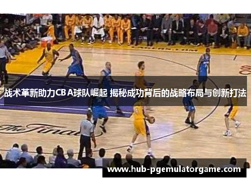 战术革新助力CBA球队崛起 揭秘成功背后的战略布局与创新打法