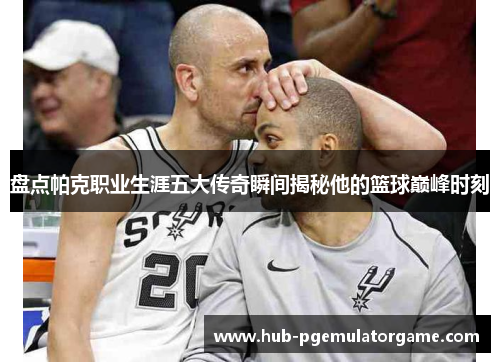 盘点帕克职业生涯五大传奇瞬间揭秘他的篮球巅峰时刻