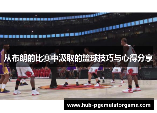 从布朗的比赛中汲取的篮球技巧与心得分享