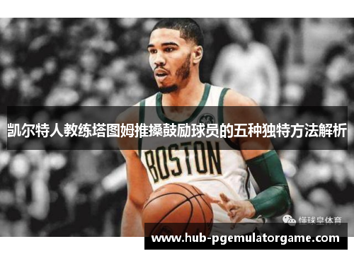凯尔特人教练塔图姆推搡鼓励球员的五种独特方法解析