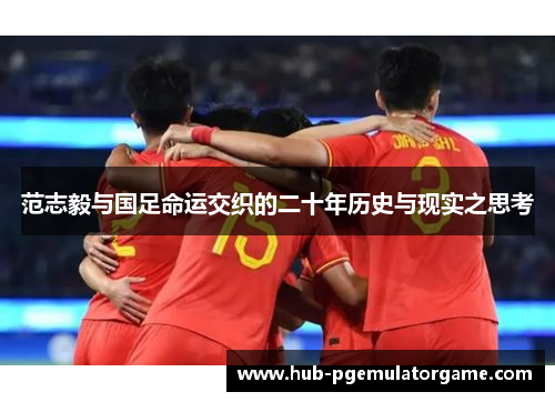 范志毅与国足命运交织的二十年历史与现实之思考