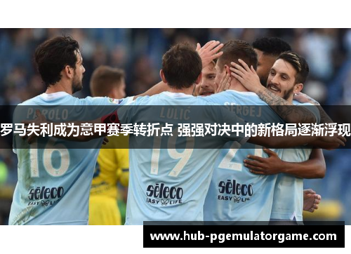 罗马失利成为意甲赛季转折点 强强对决中的新格局逐渐浮现