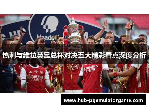 热刺与维拉英足总杯对决五大精彩看点深度分析