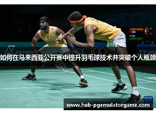 如何在马来西亚公开赛中提升羽毛球技术并突破个人瓶颈