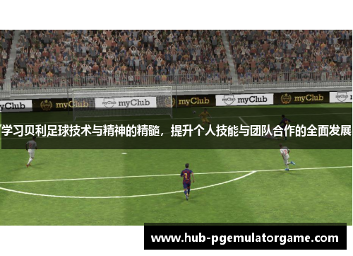 学习贝利足球技术与精神的精髓，提升个人技能与团队合作的全面发展