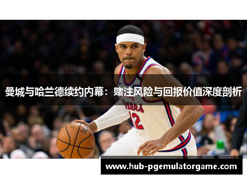 曼城与哈兰德续约内幕：赌注风险与回报价值深度剖析