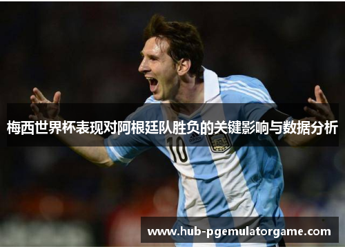 梅西世界杯表现对阿根廷队胜负的关键影响与数据分析 梅西世界杯表现对阿根廷队胜负的关键影响与数据分析