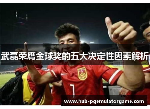 武磊荣膺金球奖的五大决定性因素解析