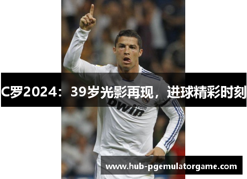C罗2024:39岁光影再现,进球精彩时刻 C罗2024:39岁光影再现,进球精彩时刻