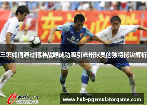 三镇如何通过精准战略成功吸引沧州球员的独特秘诀解析 三镇如何通过精准战略成功吸引沧州球员的独特秘诀解析