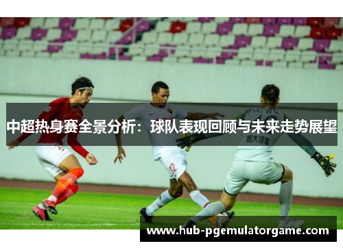 中超热身赛全景分析：球队表现回顾与未来走势展望