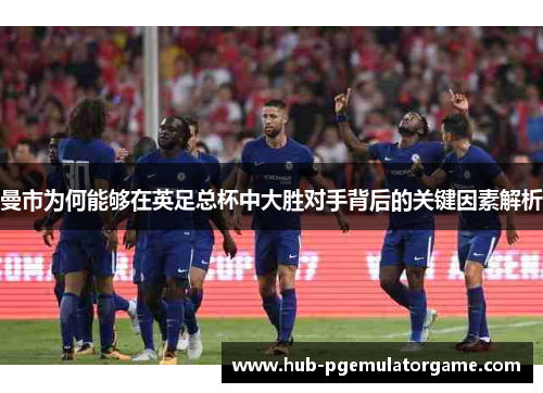 曼市为何能够在英足总杯中大胜对手背后的关键因素解析