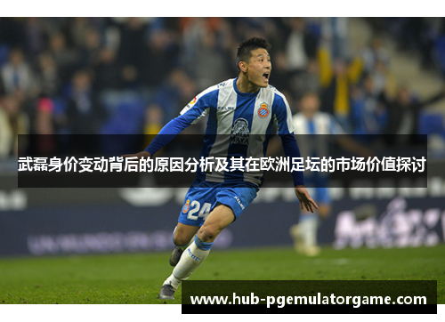 武磊身价变动背后的原因分析及其在欧洲足坛的市场价值探讨