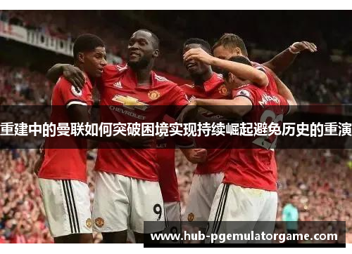 重建中的曼联如何突破困境实现持续崛起避免历史的重演
