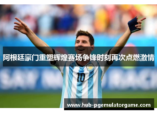 阿根廷豪门重塑辉煌赛场争锋时刻再次点燃激情 阿根廷豪门重塑辉煌赛场争锋时刻再次点燃激情