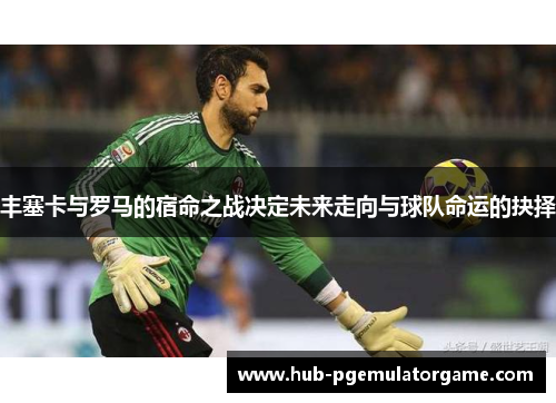 丰塞卡与罗马的宿命之战决定未来走向与球队命运的抉择
