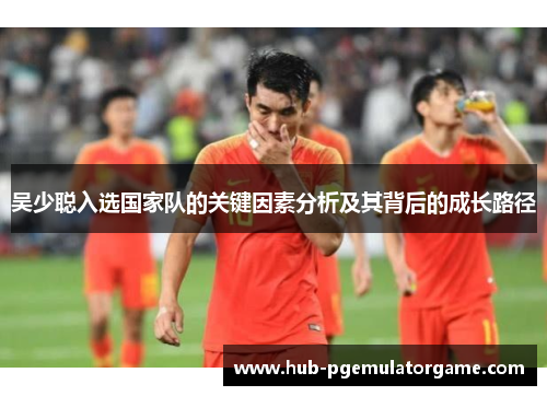 吴少聪入选国家队的关键因素分析及其背后的成长路径