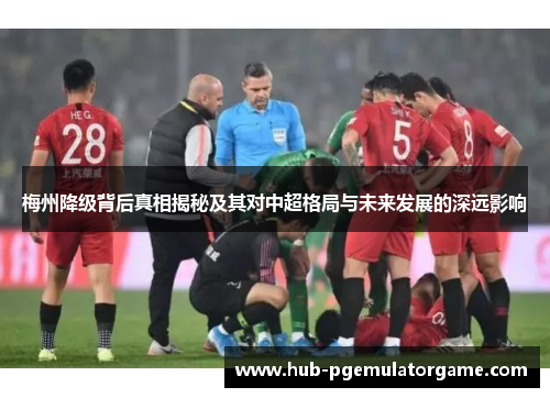 梅州降级背后真相揭秘及其对中超格局与未来发展的深远影响 梅州降级背后真相揭秘及其对中超格局与未来发展的深远影响
