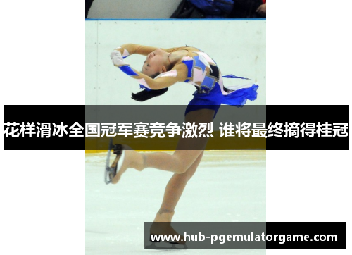 花样滑冰全国冠军赛竞争激烈 谁将最终摘得桂冠