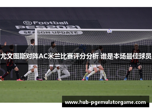 尤文图斯对阵AC米兰比赛评分分析 谁是本场最佳球员 尤文图斯对阵AC米兰比赛评分分析 谁是本场最佳球员