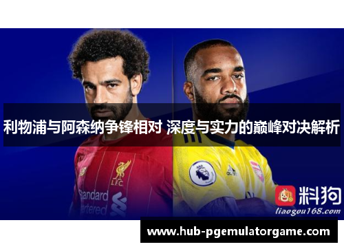 利物浦与阿森纳争锋相对 深度与实力的巅峰对决解析