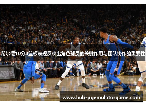 希尔德10分4篮板表现反映出角色球员的关键作用与团队协作的重要性