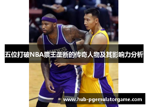 五位打破NBA票王垄断的传奇人物及其影响力分析