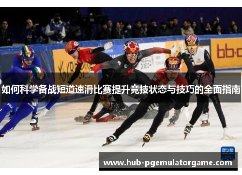 如何科学备战短道速滑比赛提升竞技状态与技巧的全面指南