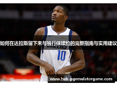 如何在达拉斯留下来与独行侠续约的完整指南与实用建议