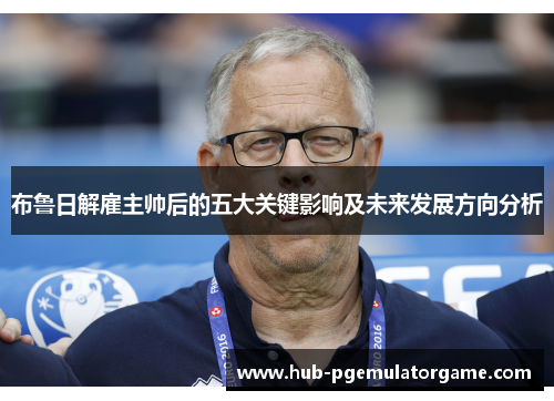 布鲁日解雇主帅后的五大关键影响及未来发展方向分析