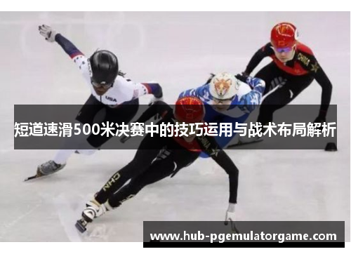 短道速滑500米决赛中的技巧运用与战术布局解析