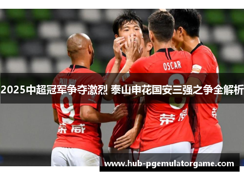 2025中超冠军争夺激烈 泰山申花国安三强之争全解析
