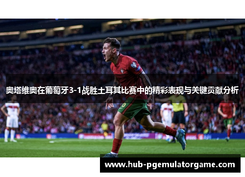 奥塔维奥在葡萄牙3-1战胜土耳其比赛中的精彩表现与关键贡献分析 奥塔维奥在葡萄牙3-1战胜土耳其比赛中的精彩表现与关键贡献分析