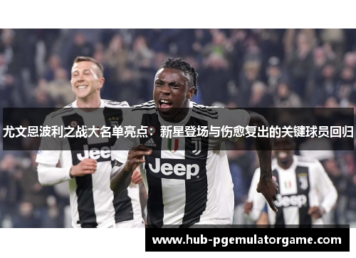 尤文恩波利之战大名单亮点：新星登场与伤愈复出的关键球员回归