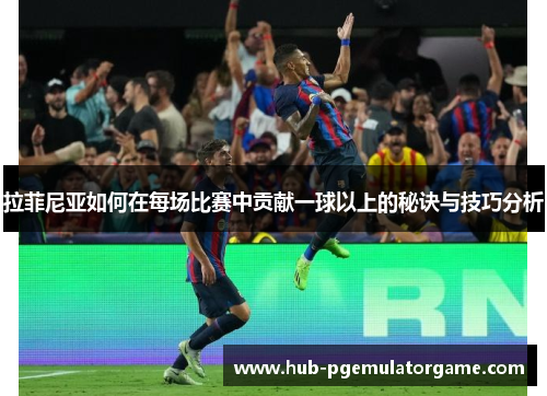 拉菲尼亚如何在每场比赛中贡献一球以上的秘诀与技巧分析 拉菲尼亚如何在每场比赛中贡献一球以上的秘诀与技巧分析