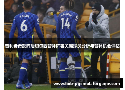 普利希奇缺阵后切尔西替补阵容关键球员分析与替补机会评估 普利希奇缺阵后切尔西替补阵容关键球员分析与替补机会评估