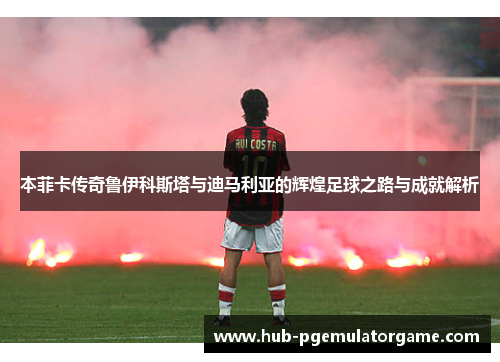 本菲卡传奇鲁伊科斯塔与迪马利亚的辉煌足球之路与成就解析