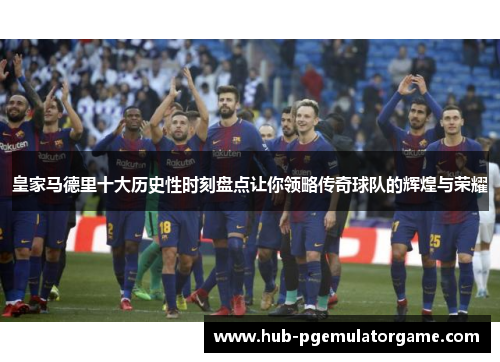 皇家马德里十大历史性时刻盘点让你领略传奇球队的辉煌与荣耀