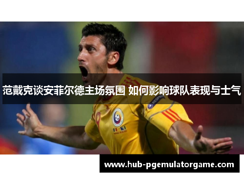范戴克谈安菲尔德主场氛围 如何影响球队表现与士气 范戴克谈安菲尔德主场氛围 如何影响球队表现与士气