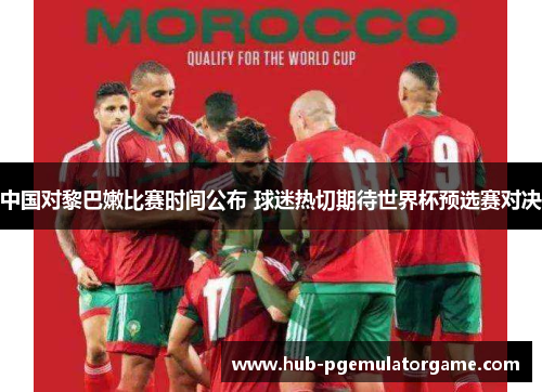 中国对黎巴嫩比赛时间公布 球迷热切期待世界杯预选赛对决