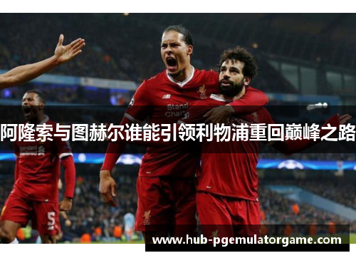 阿隆索与图赫尔谁能引领利物浦重回巅峰之路 阿隆索与图赫尔谁能引领利物浦重回巅峰之路